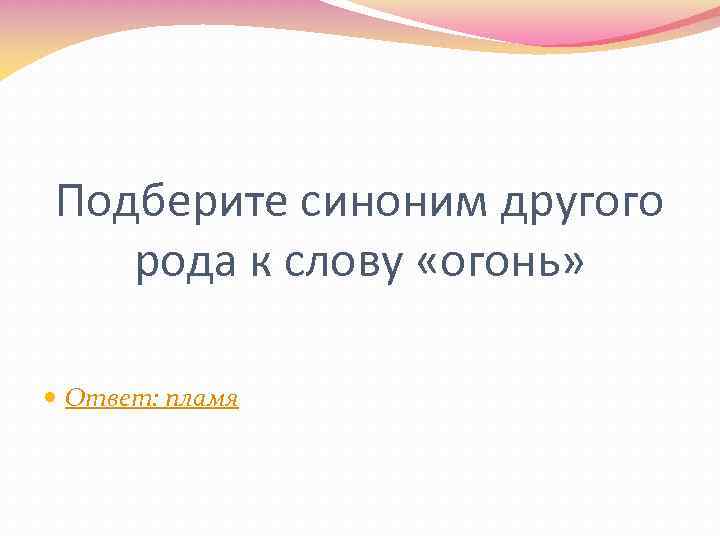 Подберите синоним другого рода к слову «огонь» Ответ: пламя 