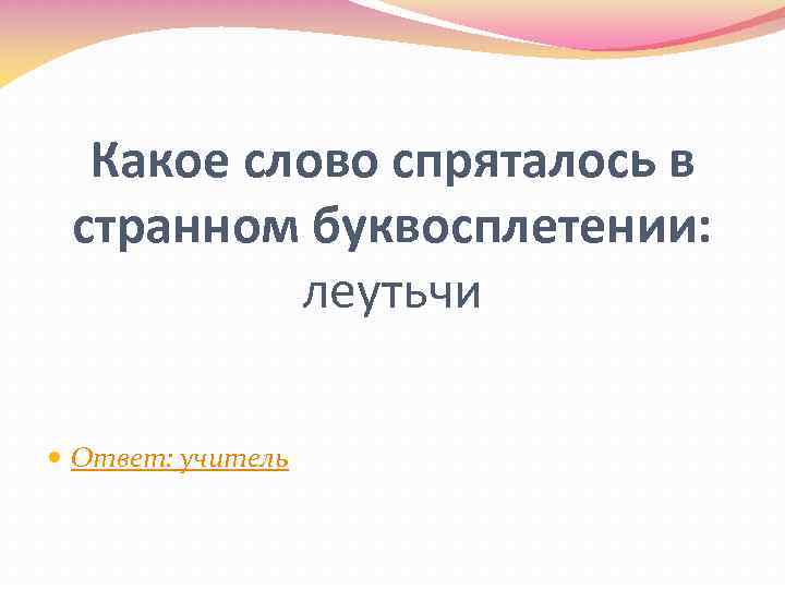 Какое слово спряталось в странном буквосплетении: леутьчи Ответ: учитель 