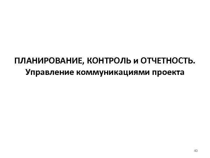 ПЛАНИРОВАНИЕ, КОНТРОЛЬ и ОТЧЕТНОСТЬ. Управление коммуникациями проекта 40 