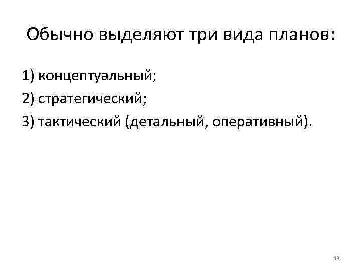 Обычно выделяют три вида планов: 1) концептуальный; 2) стратегический; 3) тактический (детальный, оперативный). 43