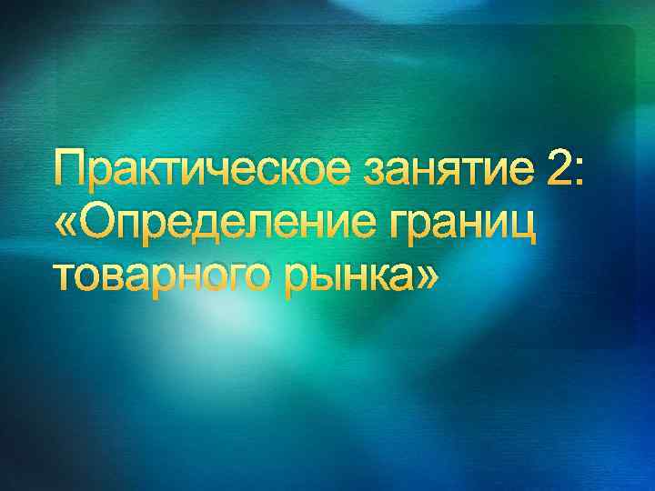 Практическое занятие 2: «Определение границ товарного рынка» 