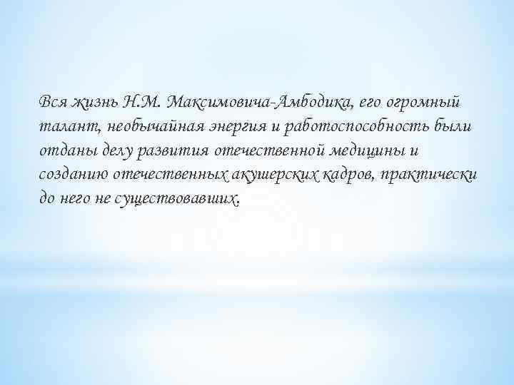 Вся жизнь Н. М. Максимовича-Амбодика, его огромный талант, необычайная энергия и работоспособность были отданы