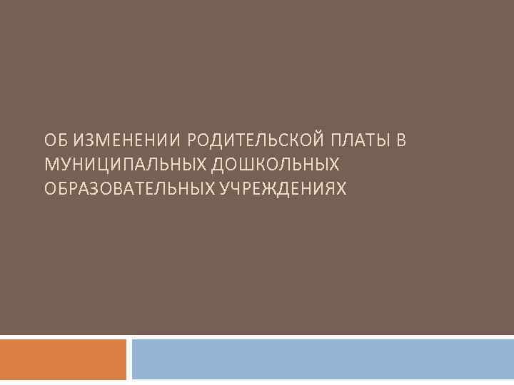 ОБ ИЗМЕНЕНИИ РОДИТЕЛЬСКОЙ ПЛАТЫ В МУНИЦИПАЛЬНЫХ ДОШКОЛЬНЫХ ОБРАЗОВАТЕЛЬНЫХ УЧРЕЖДЕНИЯХ 