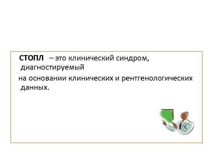 СТОПЛ – это клинический синдром, диагностируемый на основании клинических и рентгенологических данных. 