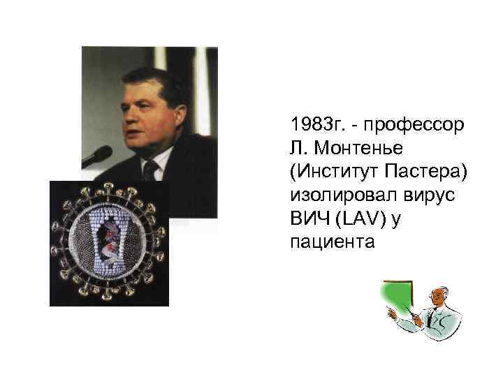 1983 г. - профессор Л. Монтенье (Институт Пастера) изолировал вирус ВИЧ (LAV) у пациента