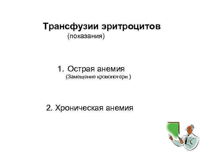 Трансфузии эритроцитов (показания) 1. Острая анемия (Замещение кровопотери ) 2. Хроническая анемия 