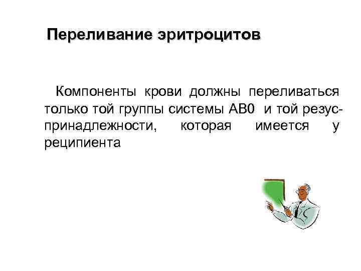 Переливание эритроцитов Компоненты крови должны переливаться только той группы системы АВ 0 и той