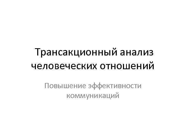 Трансакционный анализ человеческих отношений Повышение эффективности коммуникаций 