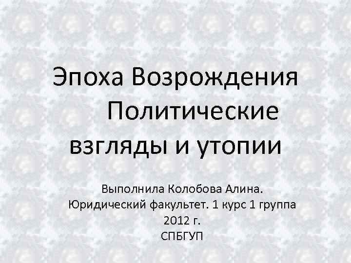 Эпоха Возрождения Политические взгляды и утопии Выполнила Колобова Алина. Юридический факультет. 1 курс 1