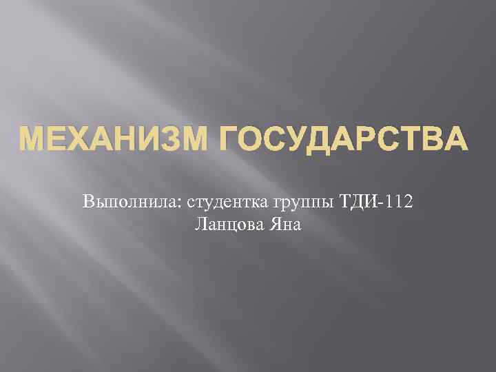 МЕХАНИЗМ ГОСУДАРСТВА Выполнила: студентка группы ТДИ-112 Ланцова Яна 