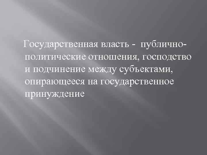  Государственная власть - публичнополитические отношения, господство и подчинение между субъектами, опирающееся на государственное