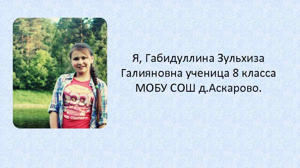 Я, Габидуллина Зульхиза Галияновна ученица 8 класса МОБУ СОШ д. Аскарово. 