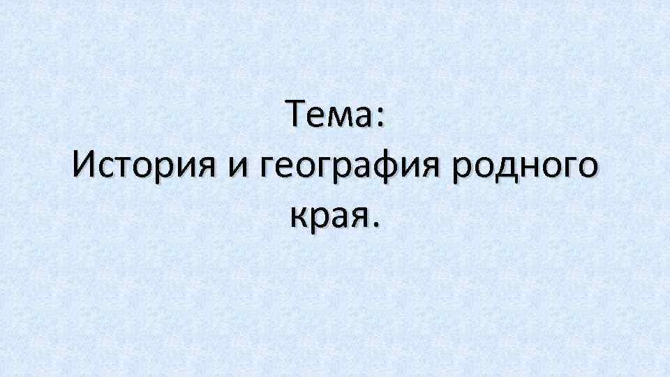 Тема: История и география родного края. 