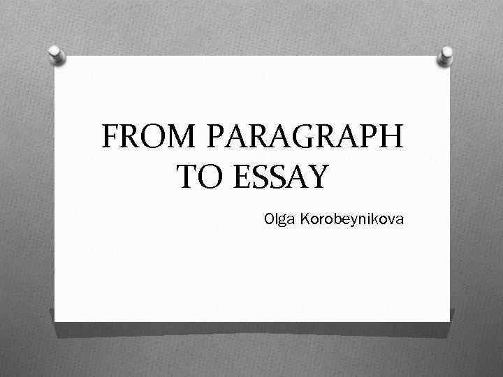 FROM PARAGRAPH TO ESSAY Olga Korobeynikova 