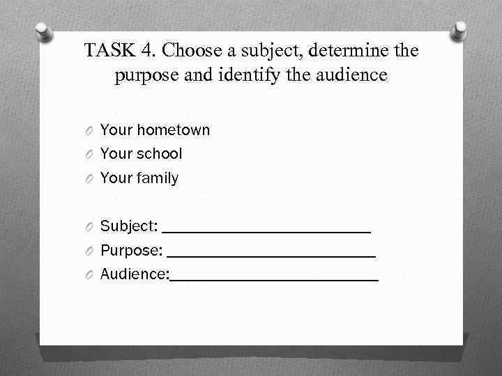 TASK 4. Choose a subject, determine the purpose and identify the audience O Your