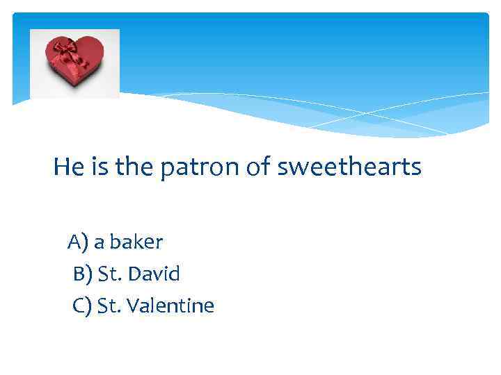 He is the patron of sweethearts A) a baker B) St. David C) St.