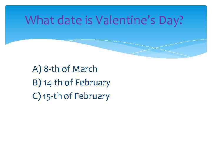 What date is Valentine’s Day? A) 8 -th of March B) 14 -th of