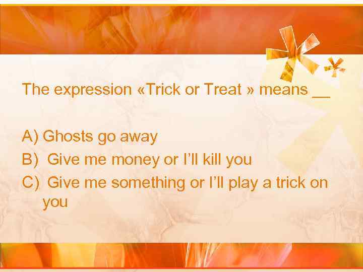 The expression «Trick or Treat » means __ A) Ghosts go away B) Give