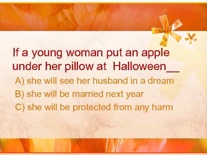 If a young woman put an apple under her pillow at Halloween__ A) she