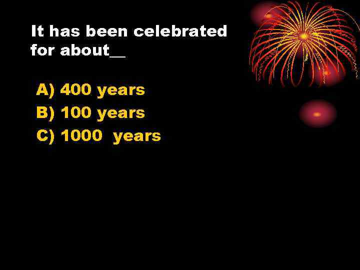 It has been celebrated for about__ A) 400 years B) 100 years C) 1000