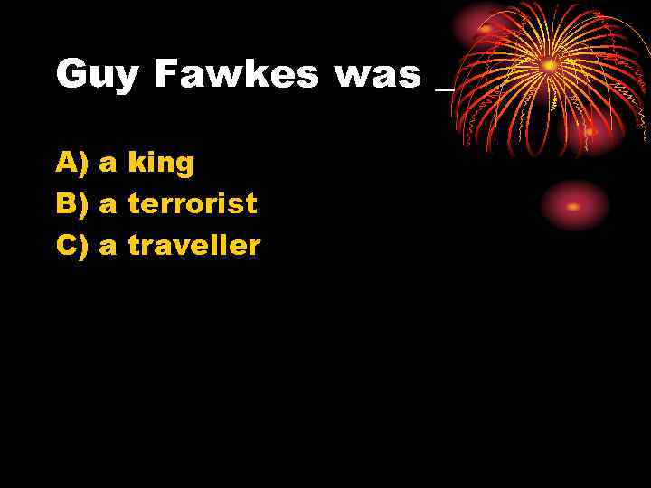 Guy Fawkes was _ A) a king B) a terrorist C) a traveller 