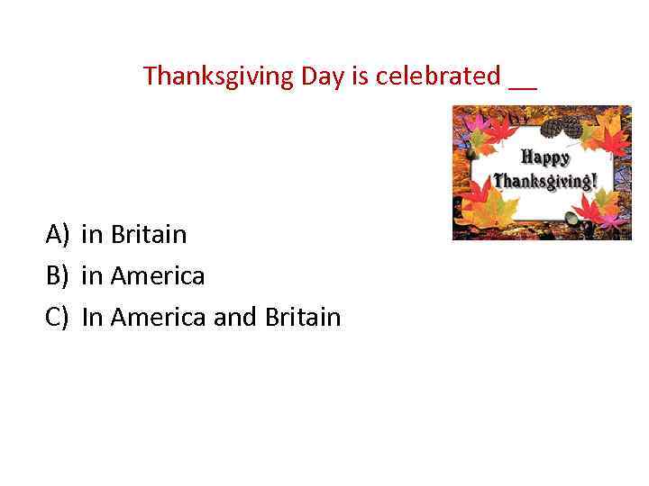 Thanksgiving Day is celebrated __ A) in Britain B) in America C) In America