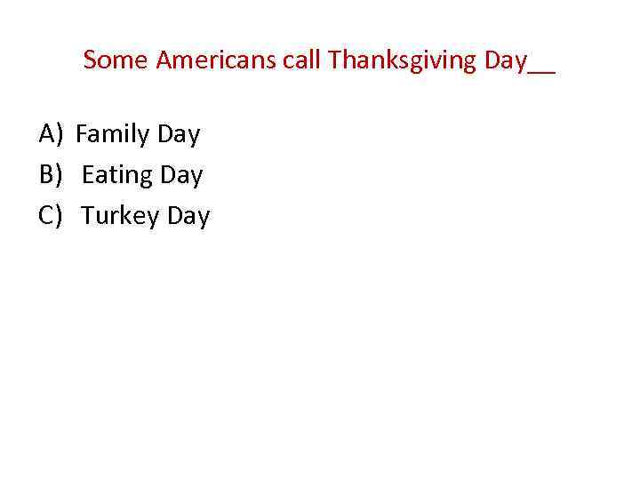 Some Americans call Thanksgiving Day__ A) Family Day B) Eating Day C) Turkey Day