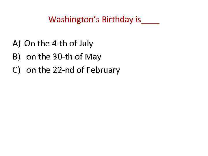 Washington’s Birthday is____ A) On the 4 -th of July B) on the 30