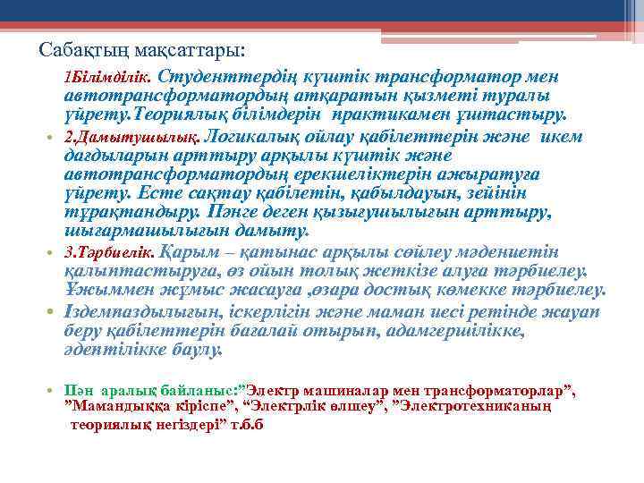 Сабақтың мақсаттары: 1 Білімділік. Студенттердің күштік трансформатор мен автотрансформатордың атқаратын қызметі туралы үйрету. Теориялық