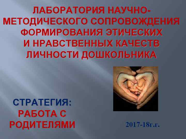 ЛАБОРАТОРИЯ НАУЧНОМЕТОДИЧЕСКОГО СОПРОВОЖДЕНИЯ ФОРМИРОВАНИЯ ЭТИЧЕСКИХ И НРАВСТВЕННЫХ КАЧЕСТВ ЛИЧНОСТИ ДОШКОЛЬНИКА СТРАТЕГИЯ: РАБОТА С РОДИТЕЛЯМИ