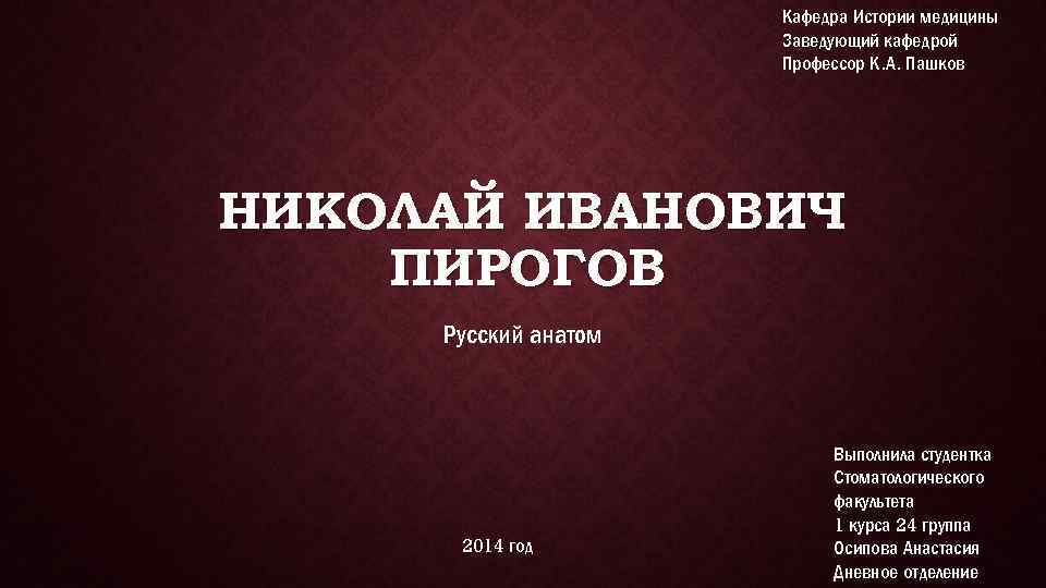 Кафедра Истории медицины Заведующий кафедрой Профессор К. А. Пашков НИКОЛАЙ ИВАНОВИЧ ПИРОГОВ Русский анатом