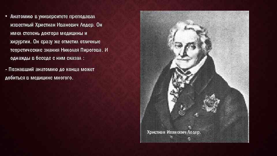  • Анатомию в университете преподавал известный Христиан Иванович Лодер. Он имел степень доктора