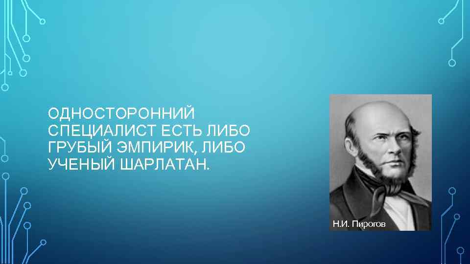 ОДНОСТОРОННИЙ СПЕЦИАЛИСТ ЕСТЬ ЛИБО ГРУБЫЙ ЭМПИРИК, ЛИБО УЧЕНЫЙ ШАРЛАТАН. Н. И. Пирогов 