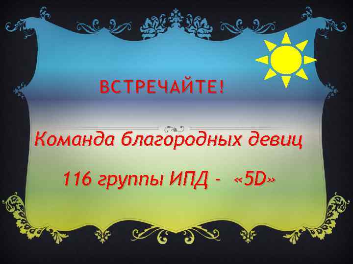 ВСТРЕЧАЙТЕ! Команда благородных девиц 116 группы ИПД - « 5 D» 