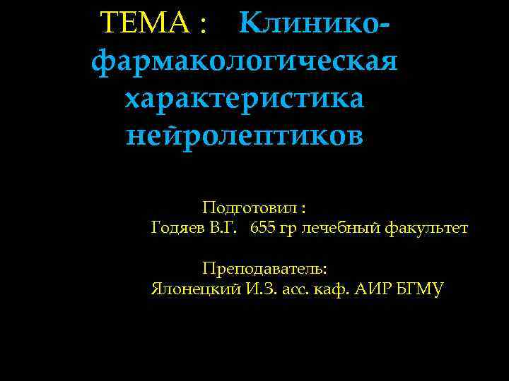 ТЕМА : Клиникофармакологическая характеристика нейролептиков Подготовил : Годяев В. Г. 655 гр лечебный факультет