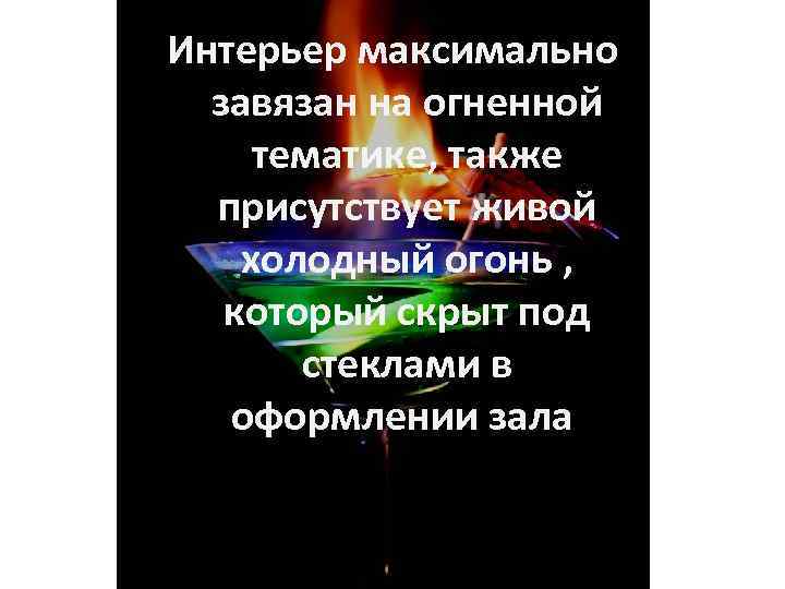 Интерьер максимально завязан на огненной тематике, также присутствует живой холодный огонь , который скрыт