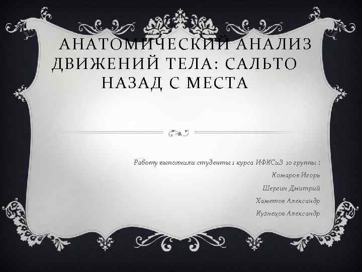  АНАТОМИЧЕСКИЙ АНАЛИЗ ДВИЖЕНИЙ ТЕЛА: САЛЬТО НАЗАД С МЕСТА Работу выполнили студенты 1 курса