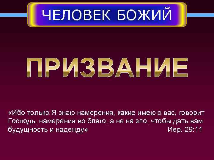 ЧЕЛОВЕК БОЖИЙ «Ибо только Я знаю намерения, какие имею о вас, говорит Господь, намерения