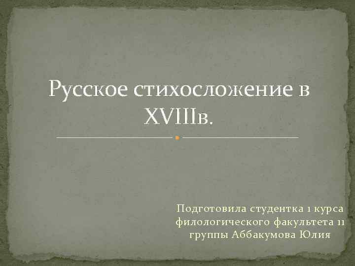 Русское стихосложение в XVIIIв. Подготовила студентка 1 курса филологического факультета 11 группы Аббакумова Юлия