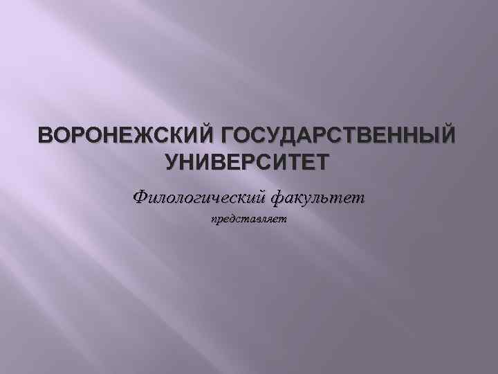 ВОРОНЕЖСКИЙ ГОСУДАРСТВЕННЫЙ УНИВЕРСИТЕТ Филологический факультет представляет 