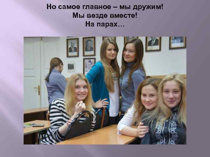 Но самое главное – мы дружим! Мы везде вместе! На парах… 