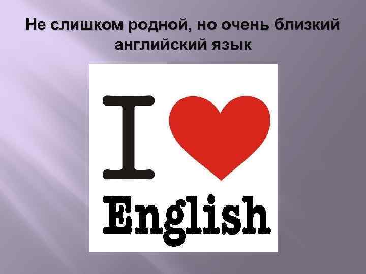 Не слишком родной, но очень близкий английский язык 