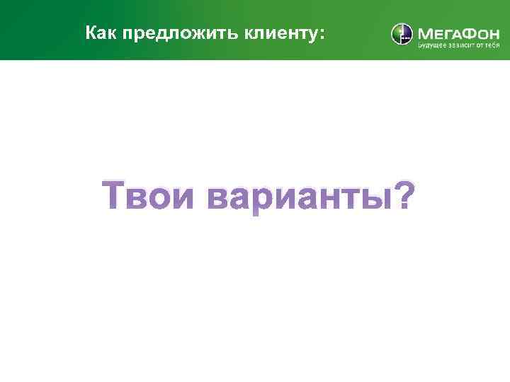 Как предложить клиенту: Твои варианты? 