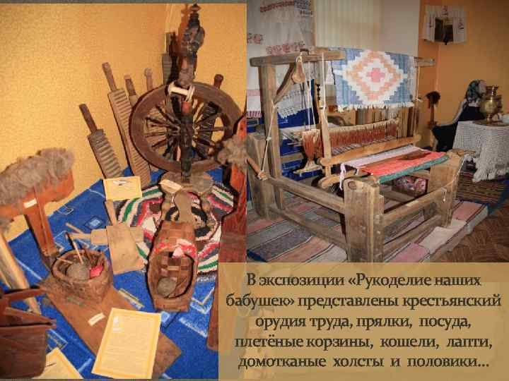В экспозиции «Рукоделие наших бабушек» представлены крестьянский орудия труда, прялки, посуда, плетёные корзины, кошели,
