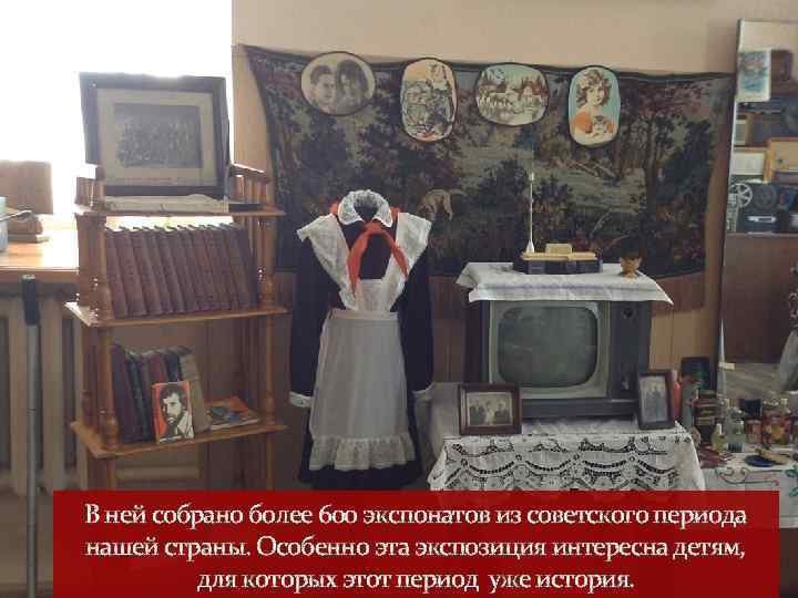 В ней собрано более 600 экспонатов из советского периода нашей страны. Особенно эта экспозиция