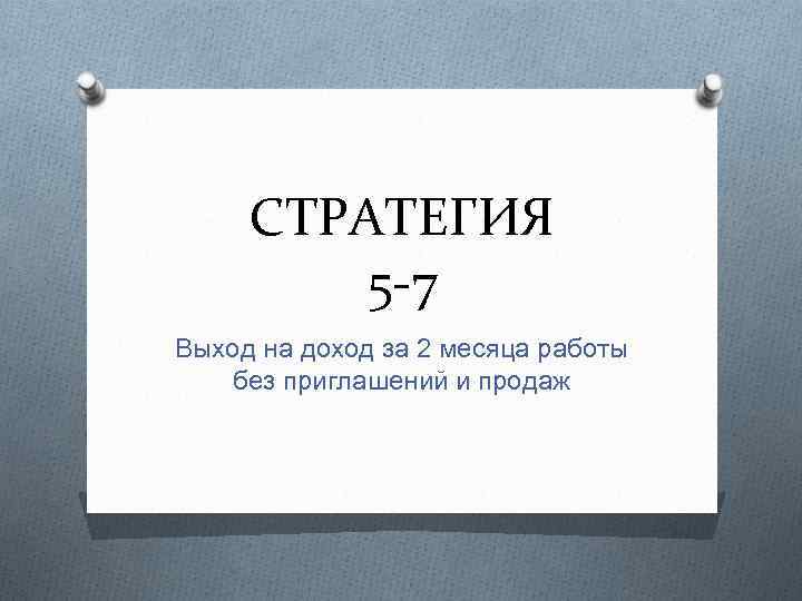 СТРАТЕГИЯ 5 -7 Выход на доход за 2 месяца работы без приглашений и продаж