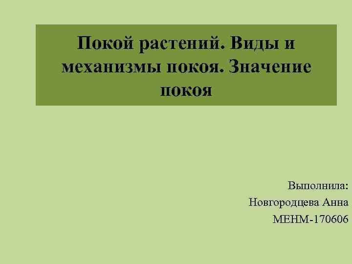 Покой растений. Виды и механизмы покоя. Значение покоя Выполнила: Новгородцева Анна МЕНМ-170606 