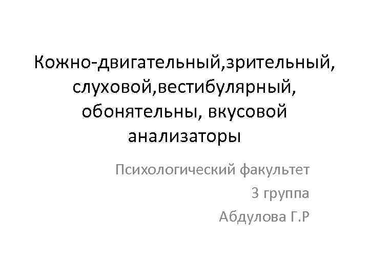 Кожно-двигательный, зрительный, слуховой, вестибулярный, обонятельны, вкусовой анализаторы Психологический факультет 3 группа Абдулова Г. Р