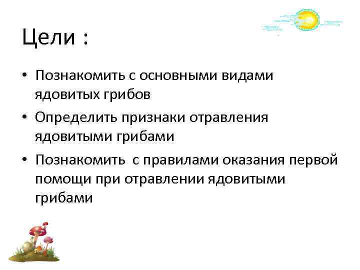 Цели : • Познакомить с основными видами ядовитых грибов • Определить признаки отравления ядовитыми