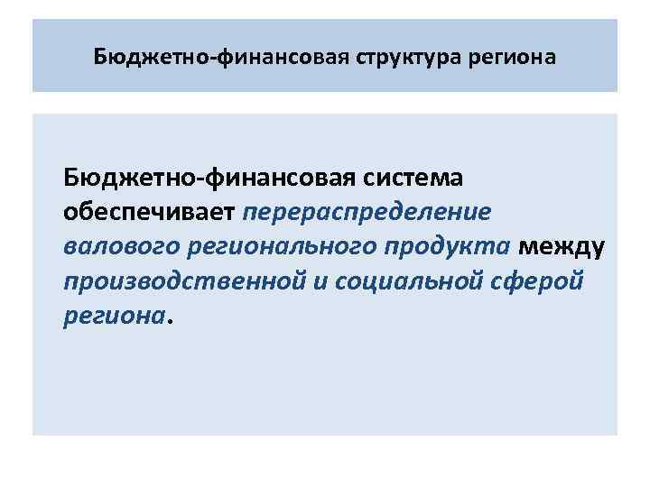 Бюджетно-финансовая структура региона Бюджетно-финансовая система обеспечивает перераспределение валового регионального продукта между производственной и социальной